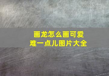 画龙怎么画可爱难一点儿图片大全