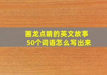 画龙点睛的英文故事50个词语怎么写出来