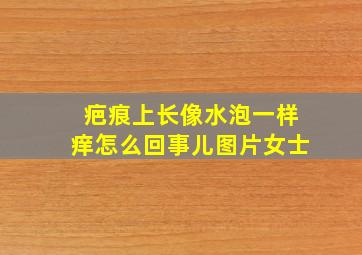 疤痕上长像水泡一样痒怎么回事儿图片女士