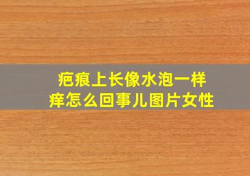 疤痕上长像水泡一样痒怎么回事儿图片女性