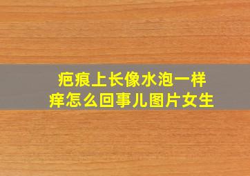 疤痕上长像水泡一样痒怎么回事儿图片女生