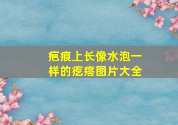 疤痕上长像水泡一样的疙瘩图片大全