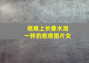 疤痕上长像水泡一样的疙瘩图片女