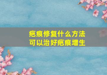 疤痕修复什么方法可以治好疤痕增生