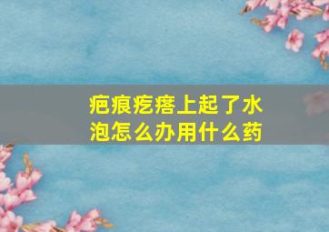 疤痕疙瘩上起了水泡怎么办用什么药