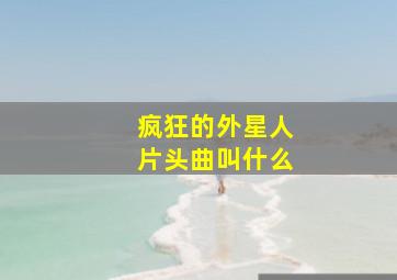 疯狂的外星人片头曲叫什么