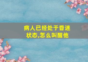 病人已经处于昏迷状态,怎么叫醒他