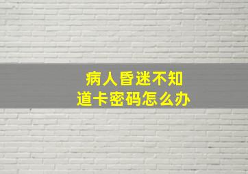 病人昏迷不知道卡密码怎么办