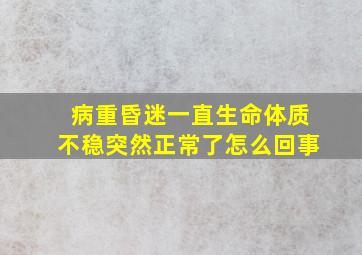 病重昏迷一直生命体质不稳突然正常了怎么回事