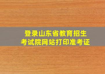 登录山东省教育招生考试院网站打印准考证