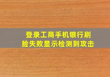 登录工商手机银行刷脸失败显示检测到攻击