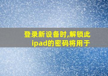 登录新设备时,解锁此ipad的密码将用于