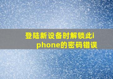 登陆新设备时解锁此iphone的密码错误