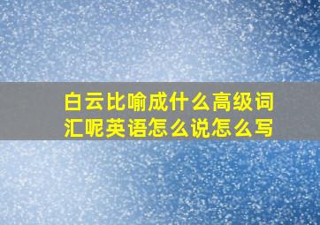 白云比喻成什么高级词汇呢英语怎么说怎么写