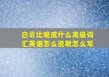 白云比喻成什么高级词汇英语怎么说呢怎么写