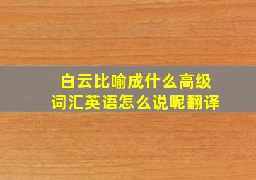 白云比喻成什么高级词汇英语怎么说呢翻译