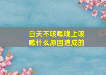 白天不咳嗽晚上咳嗽什么原因造成的