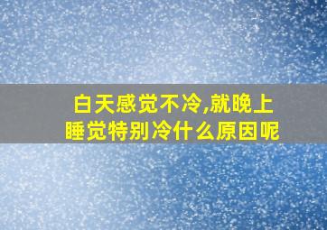 白天感觉不冷,就晚上睡觉特别冷什么原因呢