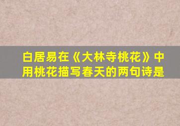 白居易在《大林寺桃花》中用桃花描写春天的两句诗是