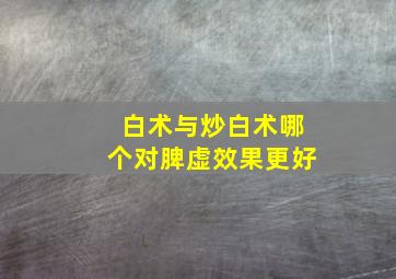 白术与炒白术哪个对脾虚效果更好