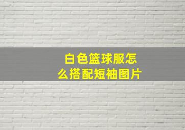 白色篮球服怎么搭配短袖图片