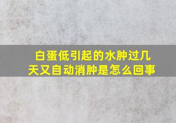 白蛋低引起的水肿过几天又自动消肿是怎么回事