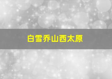 白雪乔山西太原