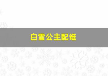 白雪公主配谁