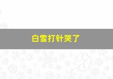 白雪打针哭了