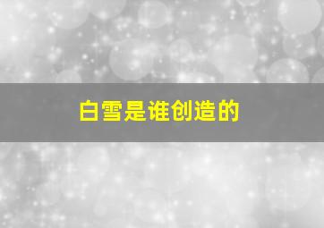 白雪是谁创造的