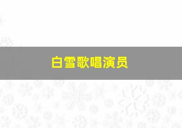 白雪歌唱演员