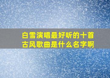 白雪演唱最好听的十首古风歌曲是什么名字啊