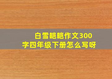 白雪皑皑作文300字四年级下册怎么写呀