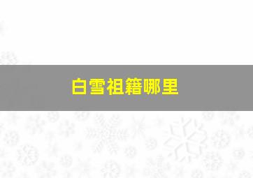 白雪祖籍哪里