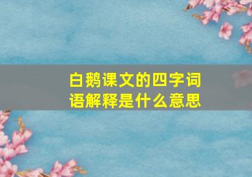 白鹅课文的四字词语解释是什么意思