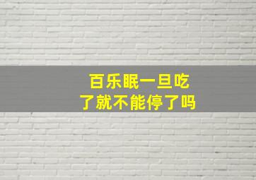 百乐眠一旦吃了就不能停了吗