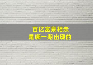 百亿富豪相亲是哪一期出现的