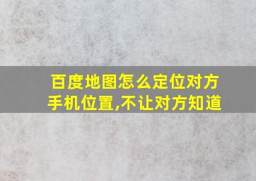 百度地图怎么定位对方手机位置,不让对方知道