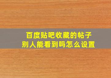 百度贴吧收藏的帖子别人能看到吗怎么设置