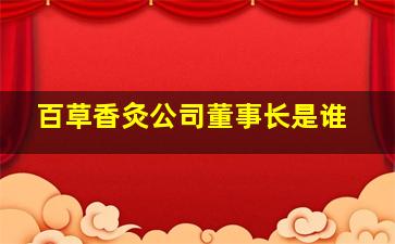 百草香灸公司董事长是谁