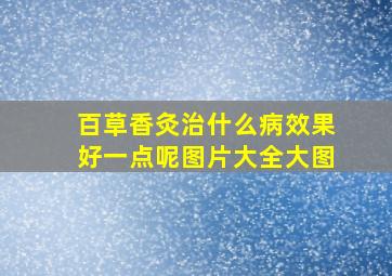 百草香灸治什么病效果好一点呢图片大全大图