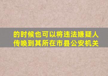 的时候也可以将违法嫌疑人传唤到其所在市县公安机关