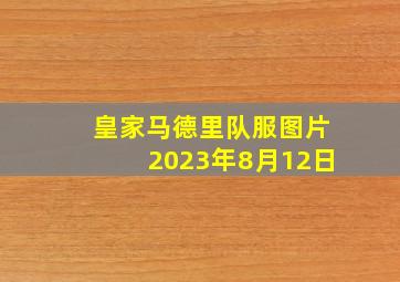 皇家马德里队服图片2023年8月12日