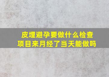 皮埋避孕要做什么检查项目来月经了当天能做吗