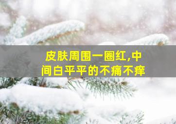 皮肤周围一圈红,中间白平平的不痛不痒