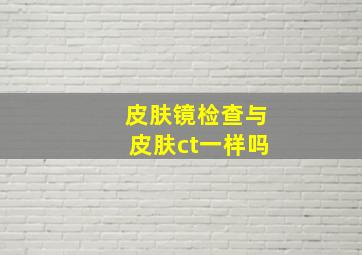 皮肤镜检查与皮肤ct一样吗