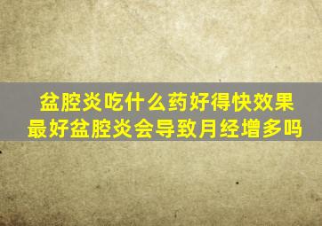 盆腔炎吃什么药好得快效果最好盆腔炎会导致月经增多吗