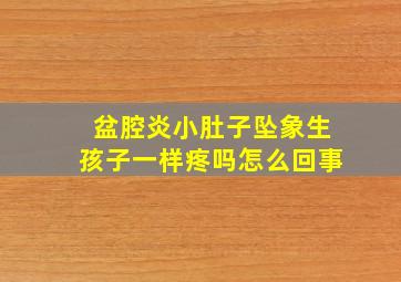 盆腔炎小肚子坠象生孩子一样疼吗怎么回事