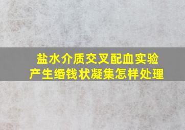 盐水介质交叉配血实验产生缗钱状凝集怎样处理