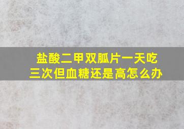 盐酸二甲双胍片一天吃三次但血糖还是高怎么办